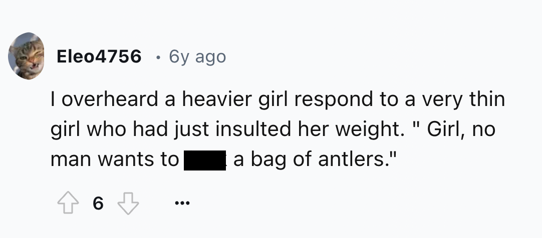 screenshot - Eleo4756 6y ago I overheard a heavier girl respond to a very thin girl who had just insulted her weight. " Girl, no a bag of antlers." man wants to 6 ...